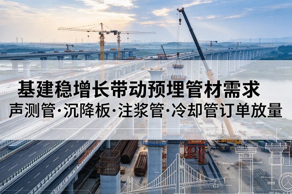 颍上基建稳增长带动预埋监测管材需求，声测管、沉降板、注浆管订单持续放量