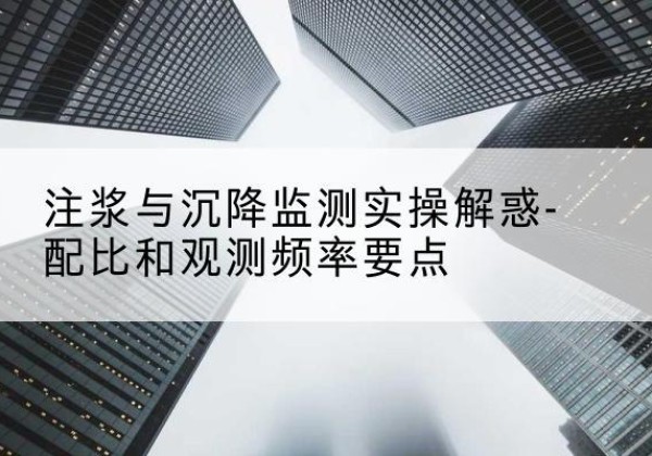 颍上水泥浆配比不当会不会造成注浆管堵管？-注浆与沉降监测实操解惑-配比和观测频率要点